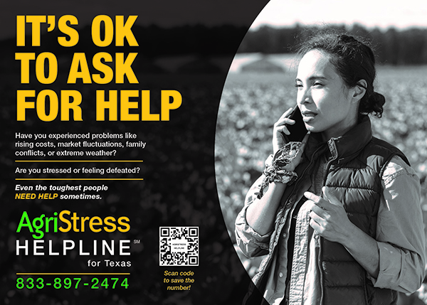 Text: It's Okay to Ask for Help. Have you experienced problems like rising costs, market fluctuations, family conflicts, or extreme weather? Are you stressed or feeling defeated? Even the toughest people NEED HELP sometimes. AgriStress Helpline for Texas. Phone number: 833-897-2474. Picture: a woman talking on a cellphone while standing in a field. She has dark curly hair pulled back from her face, wears a work shirt with the sleeves rolled up and has a bandanna knotted around one wrist.